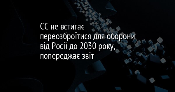 ЄС не встигає переозброїтися для оборони від Росії до 2030 року, попереджає звіт
