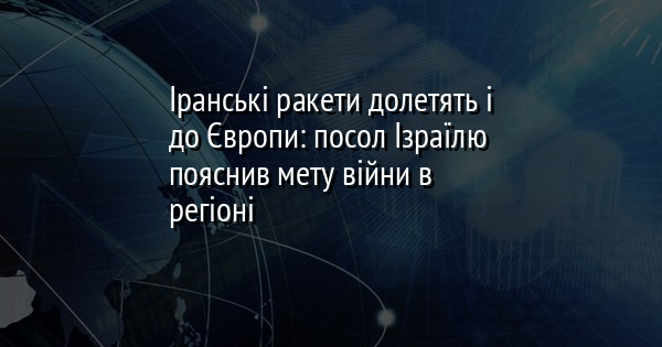 Іранські ракети долетять і до Європи: посол Ізраїлю пояснив мету війни в регіоні