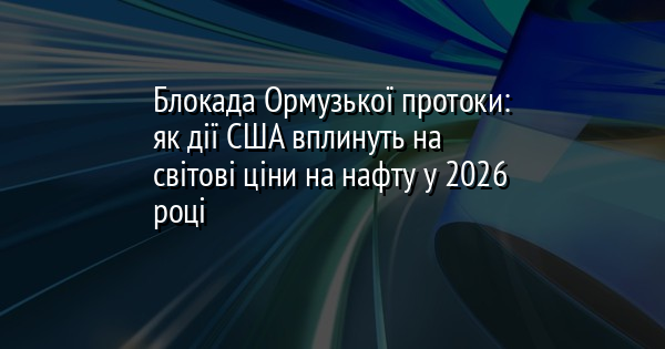 Блокада Ормузької протоки: як дії США вплинуть на світові ціни на нафту у 2026 році