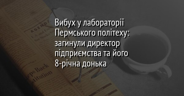 Вибух у лабораторії Пермського політеху: загинули директор підприємства та його 8-річна донька