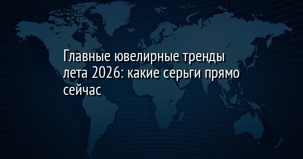 Главные ювелирные тренды лета 2026: какие серьги прямо сейчас