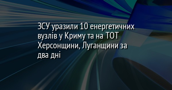 ЗСУ уразили 10 енергетичних вузлів у Криму та на ТОТ Херсонщини, Луганщини за два дні
