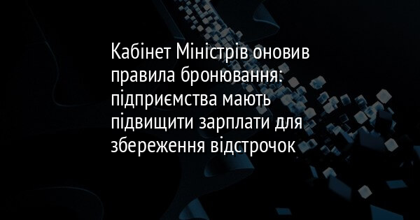 Кабінет Міністрів оновив правила бронювання: підприємства мають підвищити зарплати для збереження відстрочок