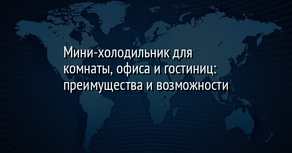 Мини-холодильник для комнаты, офиса и гостиниц: преимущества и возможности