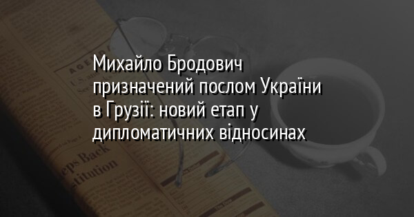 Михайло Бродович призначений послом України в Грузії: новий етап у дипломатичних відносинах