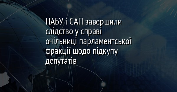 НАБУ і САП завершили слідство у справі очільниці парламентської фракції щодо підкупу депутатів