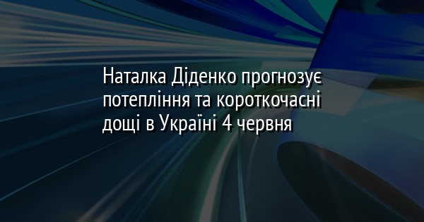Наталка Діденко прогнозує потепління та короткочасні дощі в Україні 4 червня