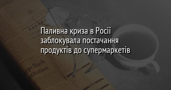 Паливна криза в Росії заблокувала постачання продуктів до супермаркетів