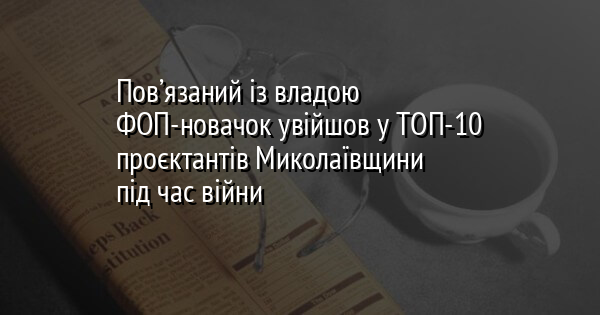 Пов’язаний із владою ФОП-новачок увійшов у ТОП-10 проєктантів Миколаївщини під час війни
