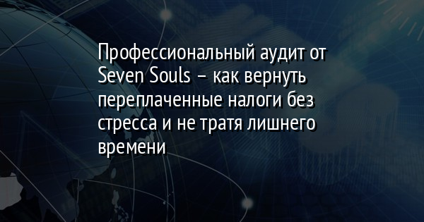Профессиональный аудит от Seven Souls – как вернуть переплаченные налоги без стресса и не тратя лишнего времени