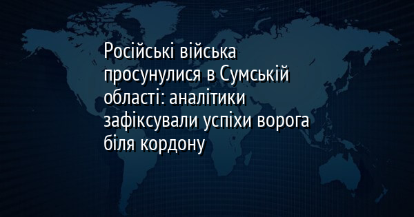 Російські війська просунулися в Сумській області: аналітики зафіксували успіхи ворога біля кордону