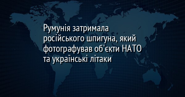 Румунія затримала російського шпигуна, який фотографував об'єкти НАТО та українські літаки