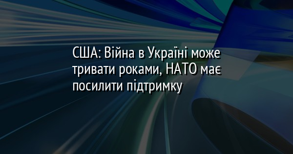 США: Війна в Україні може тривати роками, НАТО має посилити підтримку
