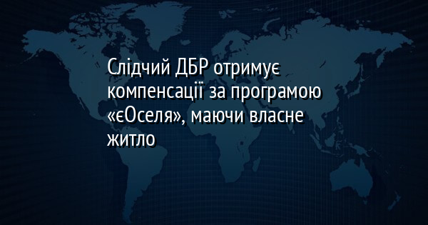 Слідчий ДБР отримує компенсації за програмою «єОселя», маючи власне житло