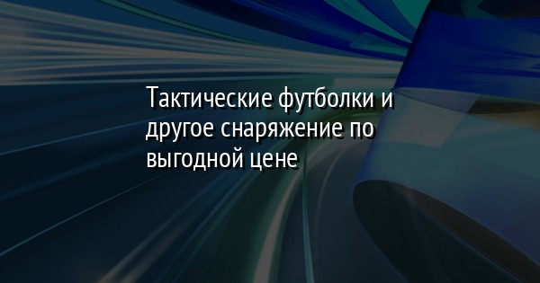 Тактические футболки и другое снаряжение по выгодной цене