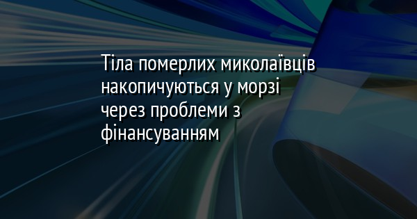 Тіла померлих миколаївців накопичуються у морзі через проблеми з фінансуванням