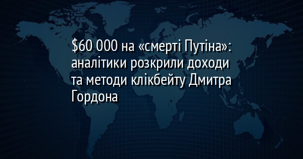 $60 000 на «смерті Путіна»: аналітики розкрили доходи та методи клікбейту Дмитра Гордона