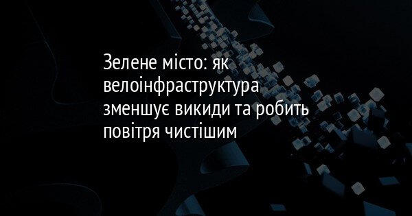 Зелене місто: як велоінфраструктура зменшує викиди та робить повітря чистішим