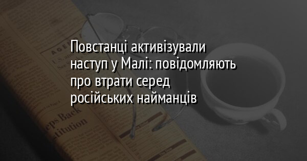Повстанці активізували наступ у Малі: повідомляють про втрати серед російських найманців