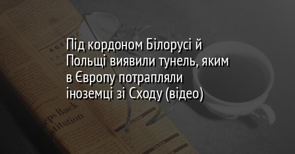 Під кордоном Білорусі й Польщі виявили тунель, яким в Європу потрапляли іноземці зі Сходу (відео)