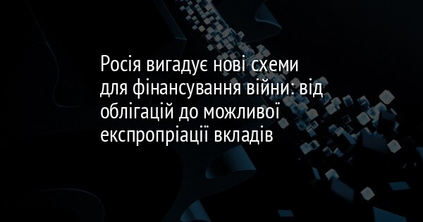 Росія вигадує нові схеми для фінансування війни: від облігацій до можливої експропріації вкладів