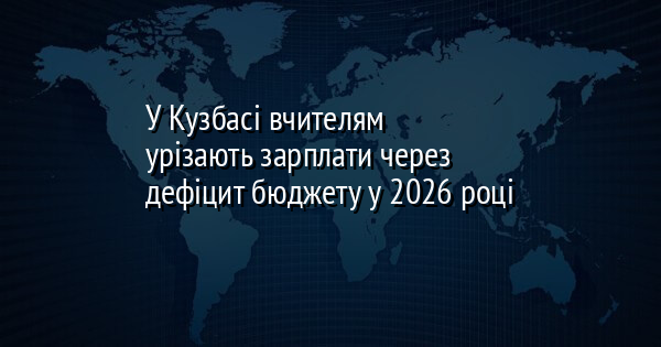 У Кузбасі вчителям урізають зарплати через дефіцит бюджету у 2026 році